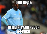 они ведь не выйграли кубок африки