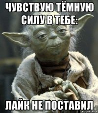 чувствую тёмную силу в тебе: лайк не поставил