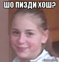 шо пизди хош? 