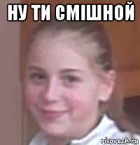 ну ти смішной 