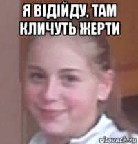 я відійду, там кличуть жерти 