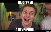 не огурец а огуречик))