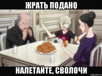 жрать подано налетайте, сволочи