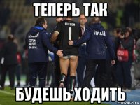 теперь так будешь ходить