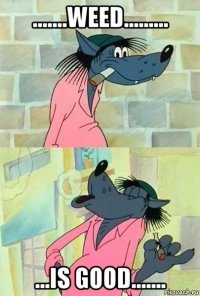 .......weed......... ...is good.......