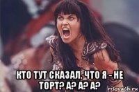  кто тут сказал, что я - не торт? а? а? а?