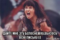  дайте мне эту белоснежку,высосу всю письку её
