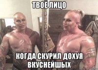твоё лицо когда скурил дохуя вкуснейшых