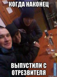 когда наконец выпустили с отрезвителя