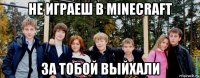 не играеш в minecraft за тобой выйхали