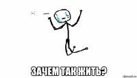  зачем так жить?