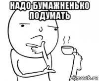 надо бумажненько подумать 