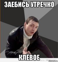 заебись утречко клёвое