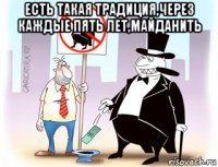 есть такая традиция,через каждые пять лет,майданить 
