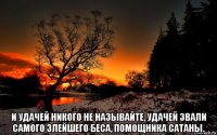  и удачей никого не называйте, удачей звали самого злейшего беса, помощника сатаны.