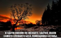  и удачи никому не желайте. удачей звали самого злейшего беса, помощника сатаны.