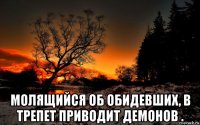  молящийся об обидевших, в трепет приводит демонов .