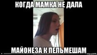 когда мамка не дала майонеза к пельмешам