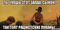 ты чуешь этот запах, сынок? так гоят рашистские пуканы...