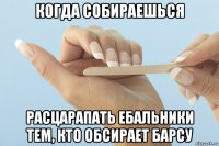 когда собираешься расцарапать ебальники тем, кто обсирает барсу