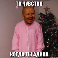 то чувство когда ты адина
