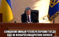  -слишком умный чтоле?а почему тогда еще не изобрёл,квадратное колесо