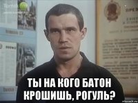  ты на кого батон крошишь, рогуль?