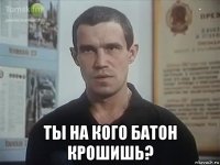  ты на кого батон крошишь?