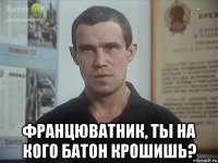  францюватник, ты на кого батон крошишь?