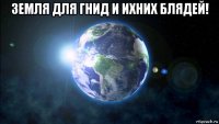 земля для гнид и ихних блядей! 