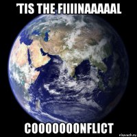 ’tis the fiiiinaaaaal cooooooonflict