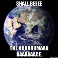 shall beeee the huuuuumaan raaaaaace.