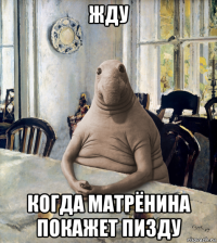 жду когда матрёнина покажет пизду