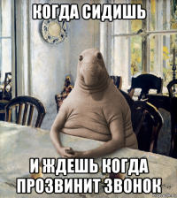 когда сидишь и ждешь когда прозвинит звонок