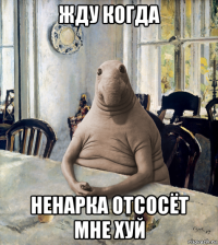 жду когда ненарка отсосёт мне хуй