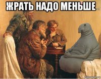 жрать надо меньше 