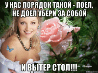 у нас порядок такой - поел, не доел убери за собой и вытер стол!!!