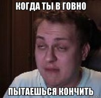 когда ты в говно пытаешься кончить
