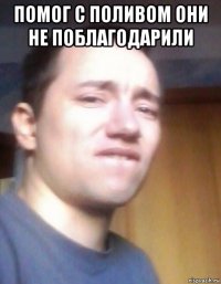 помог с поливом они не поблагодарили 