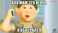 ало мам это игорь я обосрался