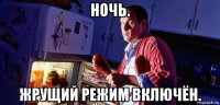 ночь. жрущий режим включён.