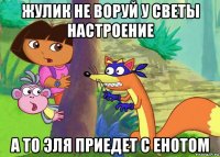 жулик не воруй у светы настроение а то эля приедет с енотом