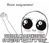  говорят, мы произошли от ящеров "адама" и "евы"