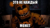 это не каждый может