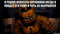 я решил напугать охранника когда я увидел его рожу я чуть не оборвался 