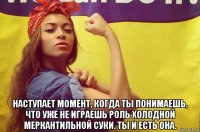  наступает момент, когда ты понимаешь, что уже не играешь роль холодной меркантильной суки. ты и есть она.