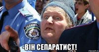  -вiн сепаратист!