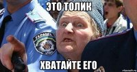 это толик хватайте его