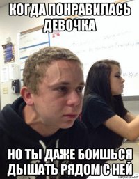 когда понравилась девочка но ты даже боишься дышать рядом с ней
