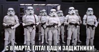  с 8 марта, ёпта! ваши защитники!